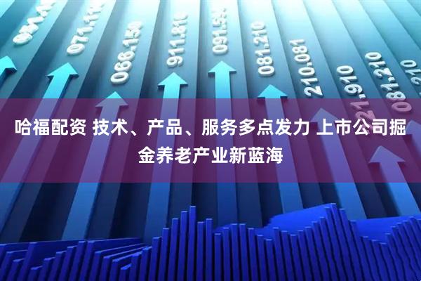 哈福配资 技术、产品、服务多点发力 上市公司掘金养老产业新蓝海
