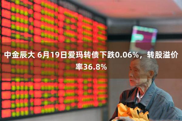 中金辰大 6月19日爱玛转债下跌0.06%，转股溢价率36.8%