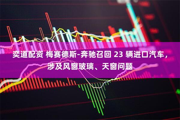 奕道配资 梅赛德斯-奔驰召回 23 辆进口汽车，涉及风窗玻璃、天窗问题