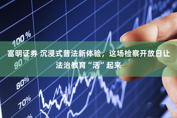 富明证券 沉浸式普法新体验，这场检察开放日让法治教育“活”起来