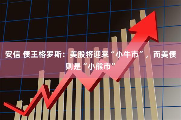 安信 债王格罗斯：美股将迎来“小牛市”，而美债则是“小熊市”