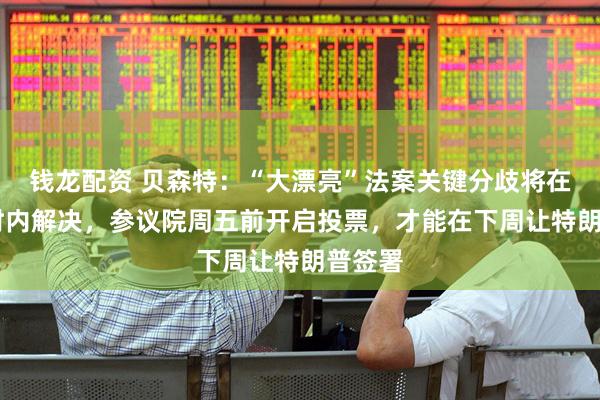钱龙配资 贝森特：“大漂亮”法案关键分歧将在48小时内解决，参议院周五前开启投票，才能在下周让特朗普签署