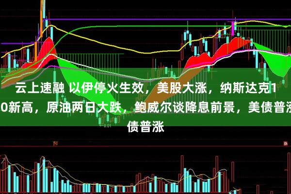 云上速融 以伊停火生效，美股大涨，纳斯达克100新高，原油两日大跌，鲍威尔谈降息前景，美债普涨