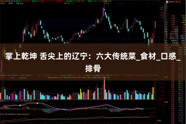 掌上乾坤 舌尖上的辽宁：六大传统菜_食材_口感_排骨