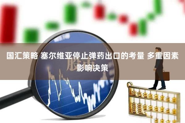 国汇策略 塞尔维亚停止弹药出口的考量 多重因素影响决策