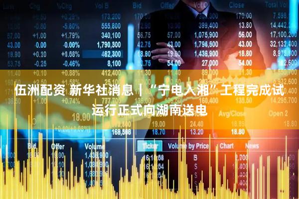 伍洲配资 新华社消息｜“宁电入湘”工程完成试运行正式向湖南送电