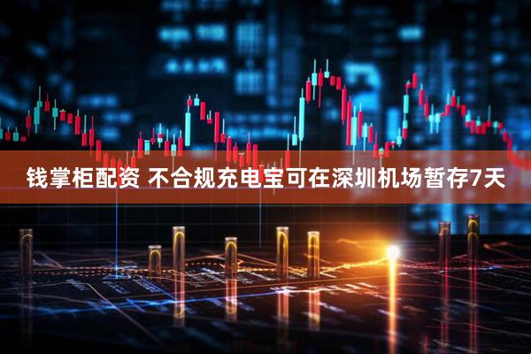 钱掌柜配资 不合规充电宝可在深圳机场暂存7天