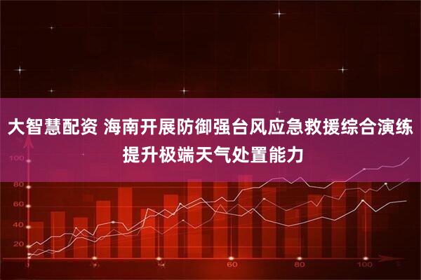 大智慧配资 海南开展防御强台风应急救援综合演练 提升极端天气处置能力