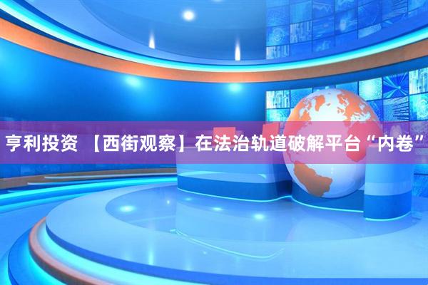 亨利投资 【西街观察】在法治轨道破解平台“内卷”