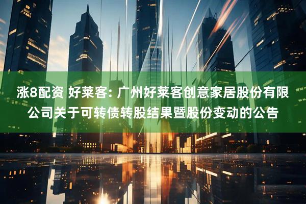 涨8配资 好莱客: 广州好莱客创意家居股份有限公司关于可转债转股结果暨股份变动的公告