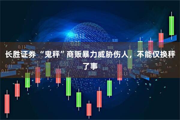 长胜证券 “鬼秤”商贩暴力威胁伤人，不能仅换秤了事