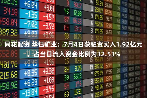 同花配资 华钰矿业：7月4日获融资买入1.92亿元，占当日流入资金比例为32.53%