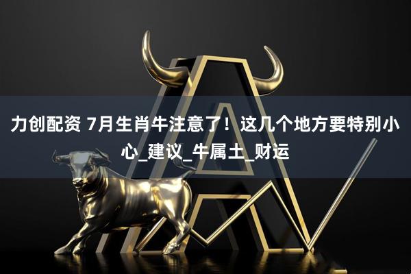 力创配资 7月生肖牛注意了！这几个地方要特别小心_建议_牛属土_财运