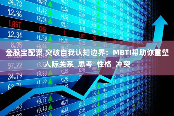 金股宝配资 突破自我认知边界：MBTI帮助你重塑人际关系_思考_性格_冲突