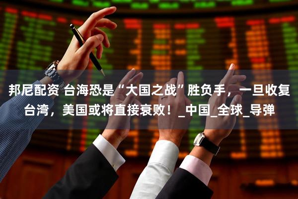 邦尼配资 台海恐是“大国之战”胜负手，一旦收复台湾，美国或将直接衰败！_中国_全球_导弹