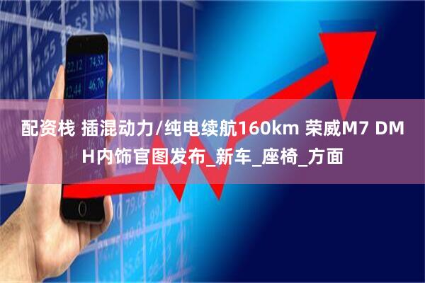 配资栈 插混动力/纯电续航160km 荣威M7 DMH内饰官图发布_新车_座椅_方面