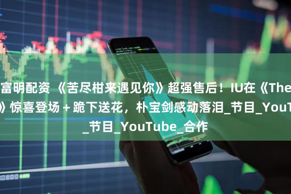 富明配资 《苦尽柑来遇见你》超强售后！IU在《The Seasons》惊喜登场＋跪下送花，朴宝剑感动落泪_节目_YouTube_合作
