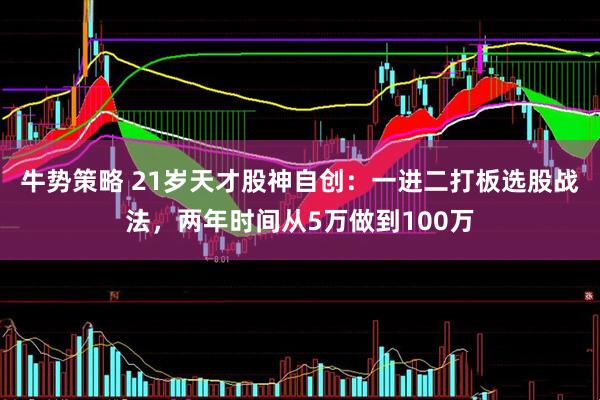 牛势策略 21岁天才股神自创：一进二打板选股战法，两年时间从5万做到100万