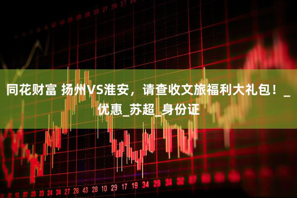 同花财富 扬州VS淮安，请查收文旅福利大礼包！_优惠_苏超_身份证