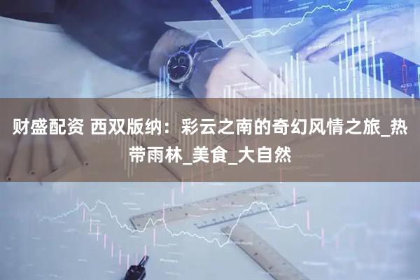 财盛配资 西双版纳：彩云之南的奇幻风情之旅_热带雨林_美食_大自然