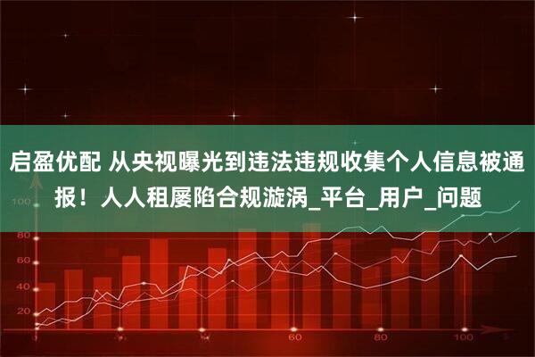 启盈优配 从央视曝光到违法违规收集个人信息被通报！人人租屡陷合规漩涡_平台_用户_问题