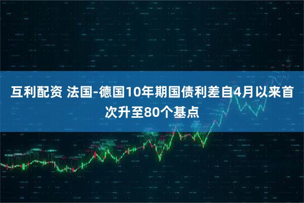 互利配资 法国-德国10年期国债利差自4月以来首次升至80个基点
