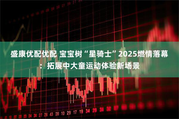 盛康优配优配 宝宝树“星骑士”2025燃情落幕：拓展中大童运动体验新场景