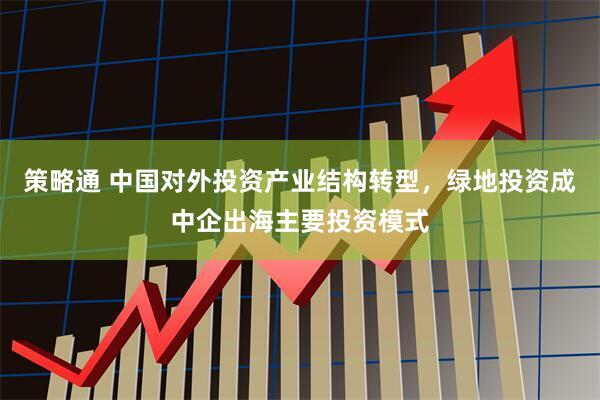 策略通 中国对外投资产业结构转型，绿地投资成中企出海主要投资模式