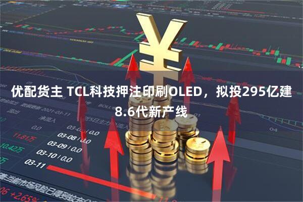 优配货主 TCL科技押注印刷OLED，拟投295亿建8.6代新产线