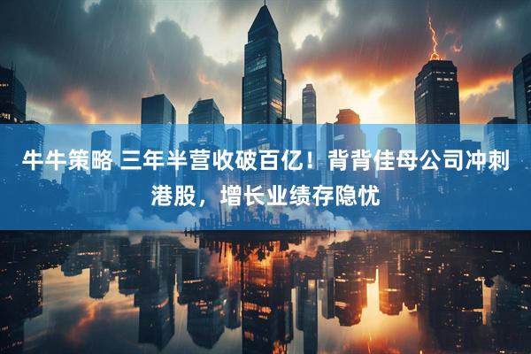 牛牛策略 三年半营收破百亿！背背佳母公司冲刺港股，增长业绩存隐忧