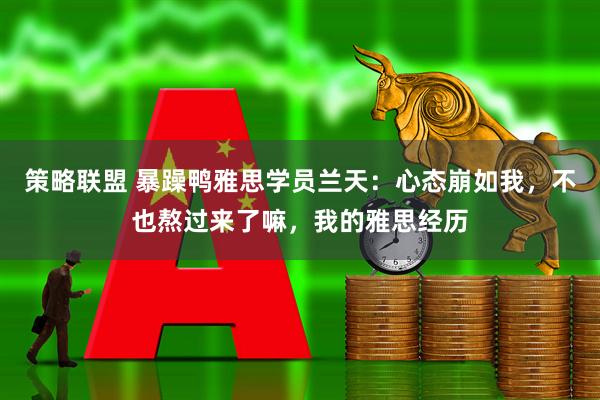策略联盟 暴躁鸭雅思学员兰天：心态崩如我，不也熬过来了嘛，我的雅思经历