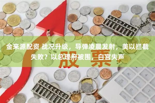 金来源配资 战况升级，导弹凌晨发射，美以拦截失败？以总理府被围，白宫失声