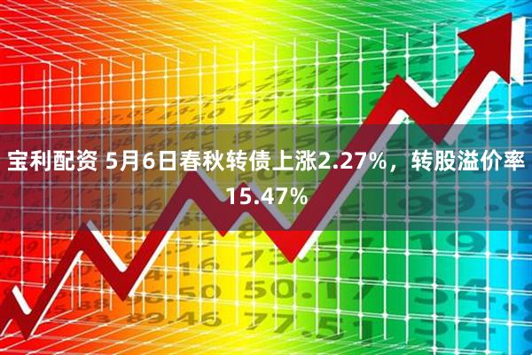 宝利配资 5月6日春秋转债上涨2.27%，转股溢价率15.47%