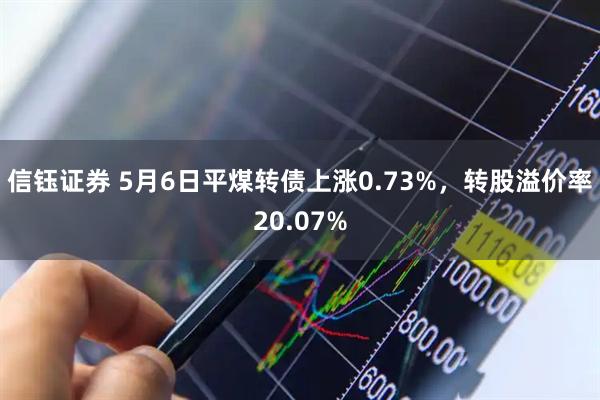 信钰证券 5月6日平煤转债上涨0.73%，转股溢价率20.07%