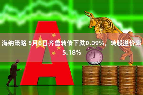 海纳策略 5月6日齐鲁转债下跌0.09%，转股溢价率5.18%