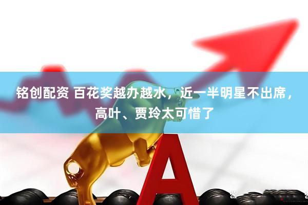 铭创配资 百花奖越办越水，近一半明星不出席，高叶、贾玲太可惜了