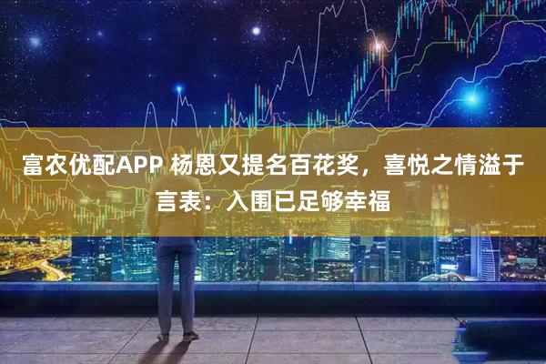 富农优配APP 杨恩又提名百花奖，喜悦之情溢于言表：入围已足够幸福
