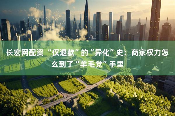长宏网配资 “仅退款”的“异化”史：商家权力怎么到了“羊毛党”手里