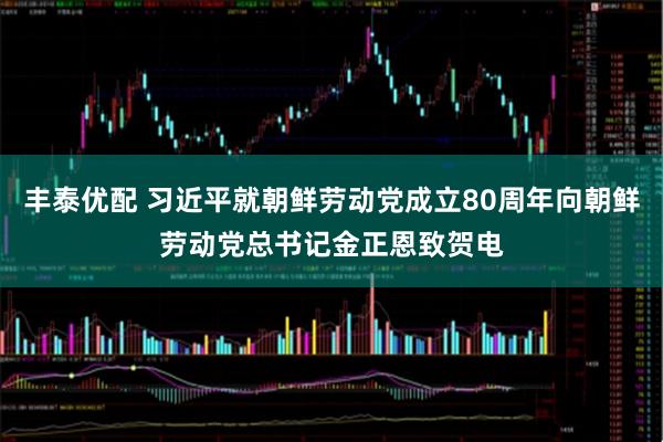 丰泰优配 习近平就朝鲜劳动党成立80周年向朝鲜劳动党总书记金正恩致贺电