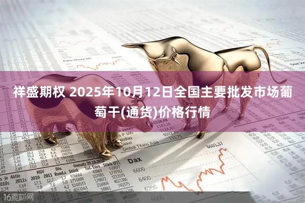祥盛期权 2025年10月12日全国主要批发市场葡萄干(通货)价格行情
