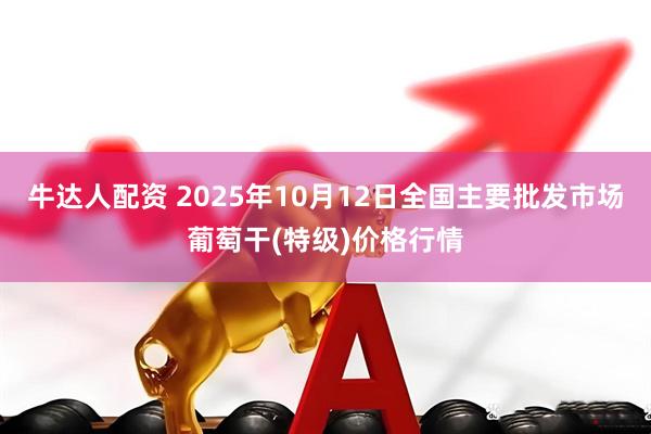 牛达人配资 2025年10月12日全国主要批发市场葡萄干(特级)价格行情
