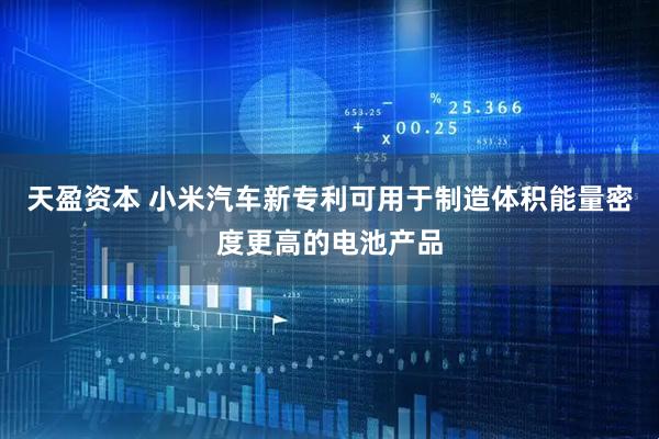 天盈资本 小米汽车新专利可用于制造体积能量密度更高的电池产品