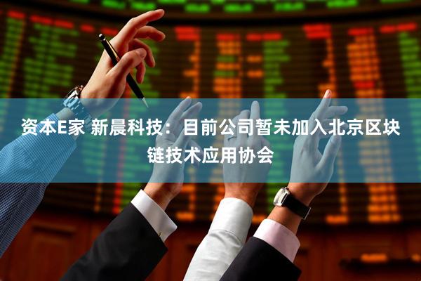 资本E家 新晨科技：目前公司暂未加入北京区块链技术应用协会