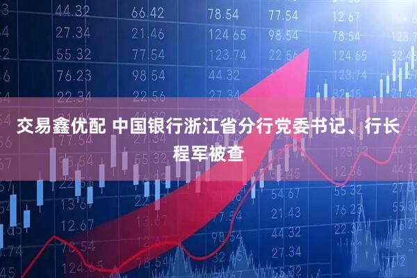 交易鑫优配 中国银行浙江省分行党委书记、行长程军被查