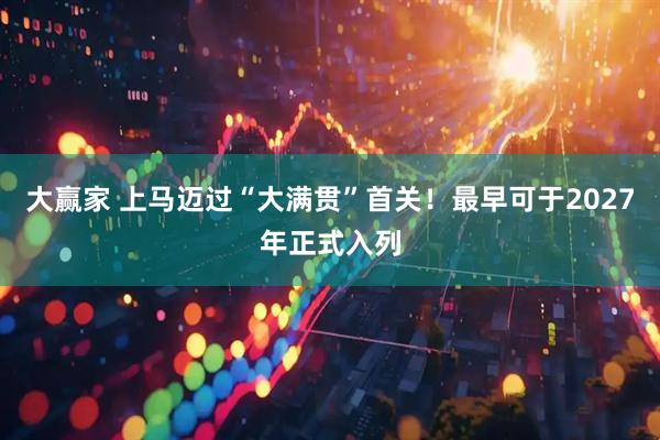 大赢家 上马迈过“大满贯”首关！最早可于2027年正式入列