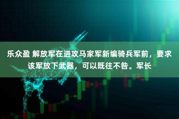 乐众盈 解放军在进攻马家军新编骑兵军前，要求该军放下武器，可以既往不咎。军长