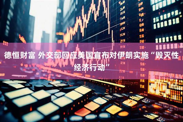 德恒财富 外交部回应美国宣布对伊朗实施“毁灭性经济行动”