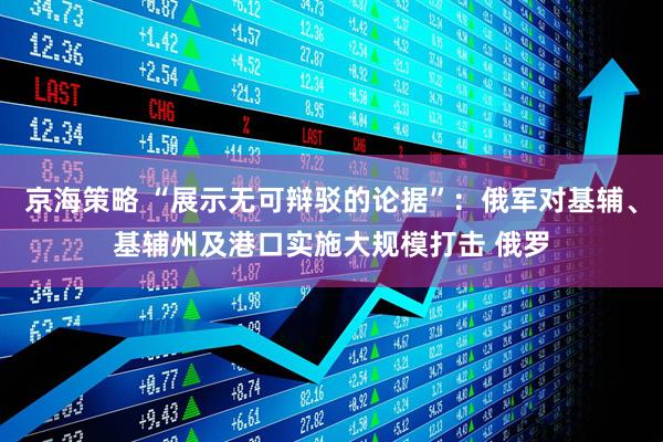 京海策略 “展示无可辩驳的论据”：俄军对基辅、基辅州及港口实施大规模打击 俄罗