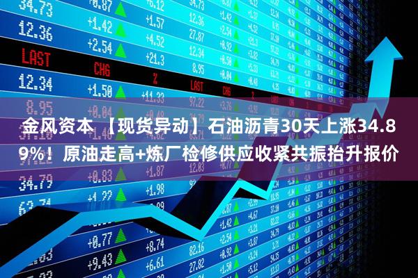 金风资本 【现货异动】石油沥青30天上涨34.89%！原油走高+炼厂检修供应收紧共振抬升报价